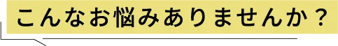 こんなお悩みありませんか？