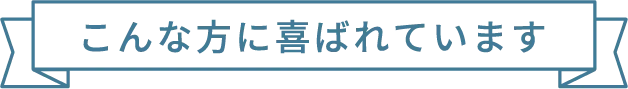 こんな方に喜ばれています